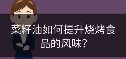 菜籽油如何提升烧烤食品的风味？